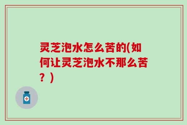 灵芝泡水怎么苦的(如何让灵芝泡水不那么苦？)