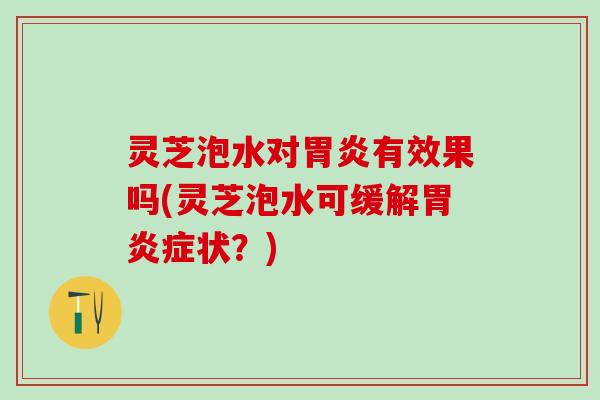 灵芝泡水对胃炎有效果吗(灵芝泡水可缓解胃炎症状？)