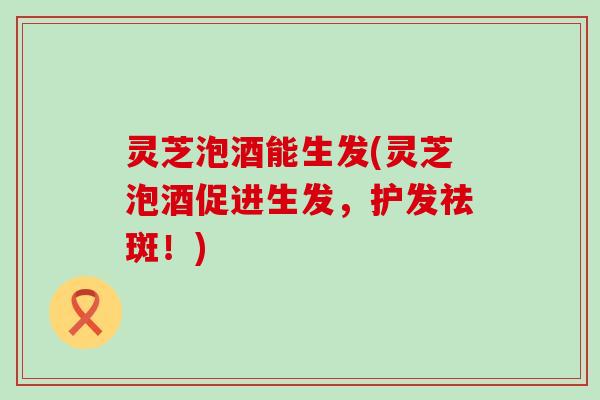 灵芝泡酒能生发(灵芝泡酒促进生发，护发祛斑！)