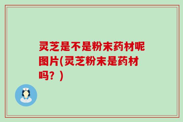 灵芝是不是粉末药材呢图片(灵芝粉末是药材吗？)