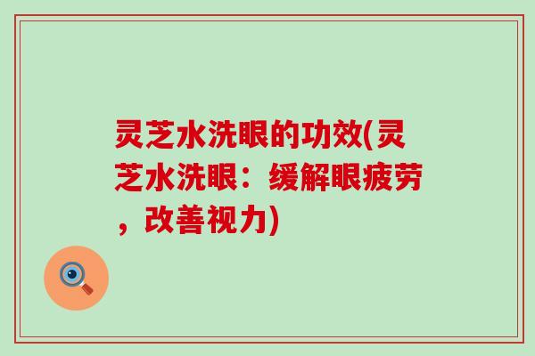 灵芝水洗眼的功效(灵芝水洗眼：缓解眼疲劳，改善视力)