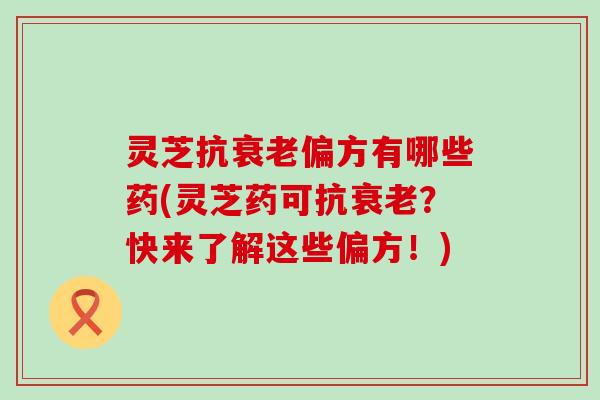灵芝抗衰老偏方有哪些药(灵芝药可抗衰老？快来了解这些偏方！)