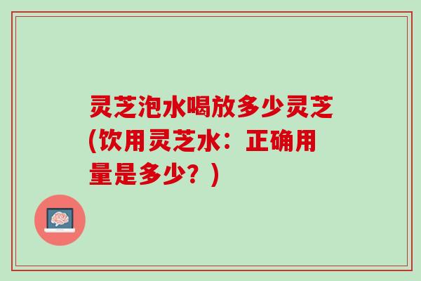 灵芝泡水喝放多少灵芝(饮用灵芝水：正确用量是多少？)