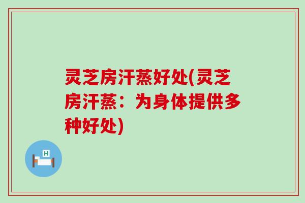 灵芝房汗蒸好处(灵芝房汗蒸：为身体提供多种好处)