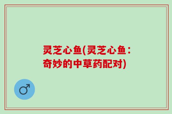 灵芝心鱼(灵芝心鱼：奇妙的中草药配对)
