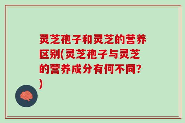 灵芝孢子和灵芝的营养区别(灵芝孢子与灵芝的营养成分有何不同？)