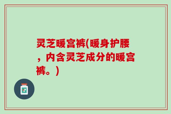 灵芝暖宫裤(暖身护腰，内含灵芝成分的暖宫裤。)