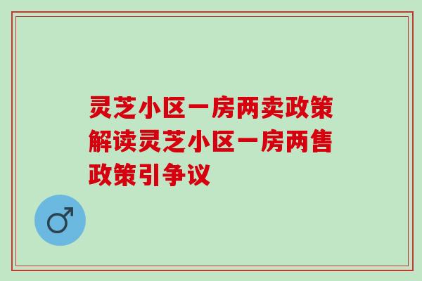 灵芝小区一房两卖政策解读灵芝小区一房两售政策引争议