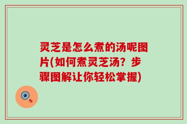 灵芝是怎么煮的汤呢图片(如何煮灵芝汤？步骤图解让你轻松掌握)
