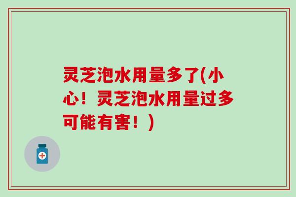 灵芝泡水用量多了(小心！灵芝泡水用量过多可能有害！)