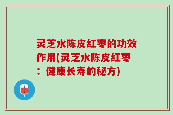 灵芝水陈皮红枣的功效作用(灵芝水陈皮红枣:健康长寿的秘方) 灵芝水陈皮红枣的功效作用(灵芝水陈皮红枣:健康长寿的秘方)