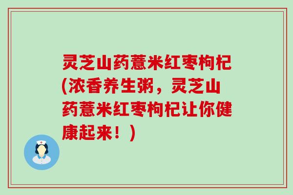 灵芝山药薏米红枣枸杞(浓香养生粥，灵芝山药薏米红枣枸杞让你健康起来！)