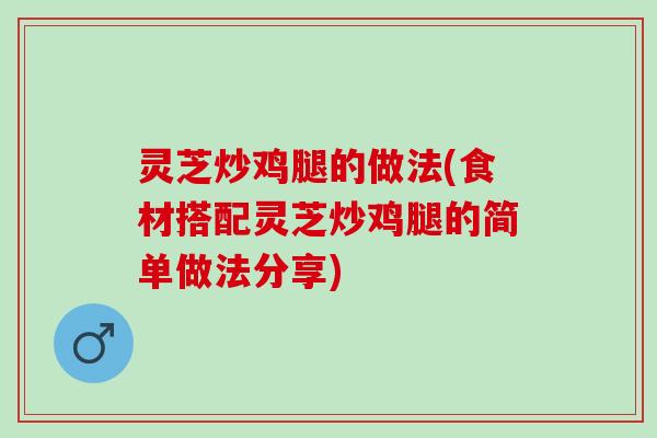 灵芝炒鸡腿的做法(食材搭配灵芝炒鸡腿的简单做法分享)