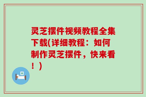灵芝摆件视频教程全集下载(详细教程：如何制作灵芝摆件，快来看！)