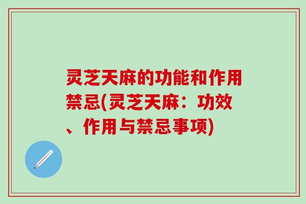 灵芝天麻的功能和作用禁忌(灵芝天麻：功效、作用与禁忌事项)