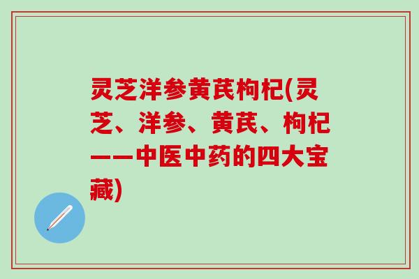 灵芝洋参黄芪枸杞(灵芝、洋参、黄芪、枸杞——中医中药的四大宝藏)