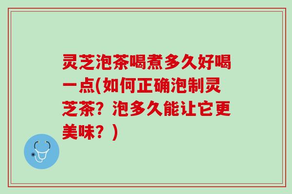 灵芝泡茶喝煮多久好喝一点(如何正确泡制灵芝茶？泡多久能让它更美味？)