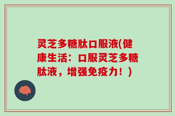 灵芝多糖肽口服液(健康生活：口服灵芝多糖肽液，增强免疫力！)