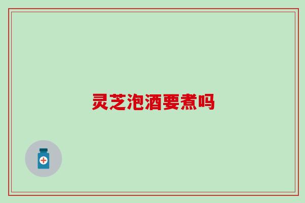 灵芝泡酒要煮吗