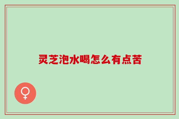 灵芝泡水喝怎么有点苦