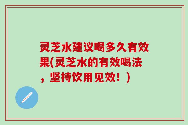 灵芝水建议喝多久有效果(灵芝水的有效喝法，坚持饮用见效！)