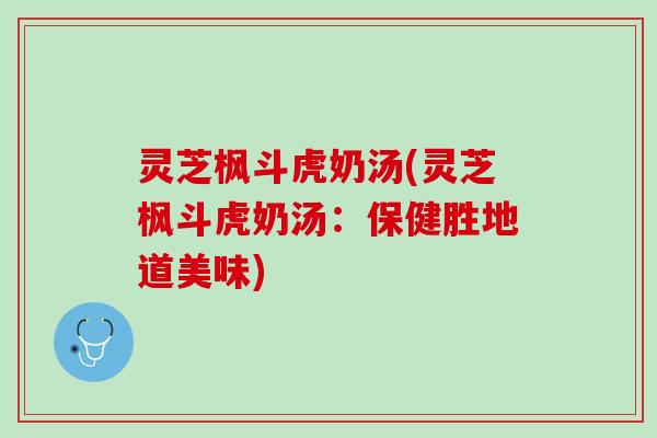 灵芝枫斗虎奶汤(灵芝枫斗虎奶汤：保健胜地道美味)