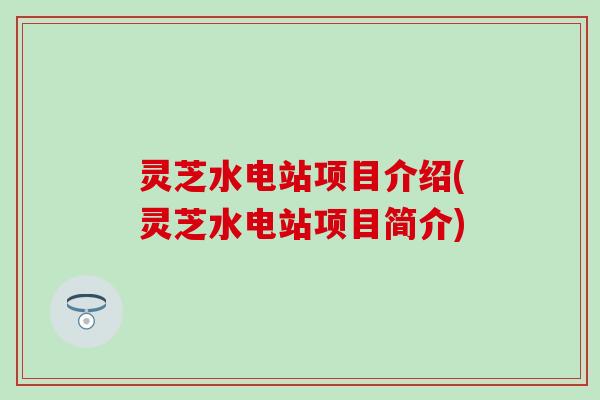 灵芝水电站项目介绍(灵芝水电站项目简介)