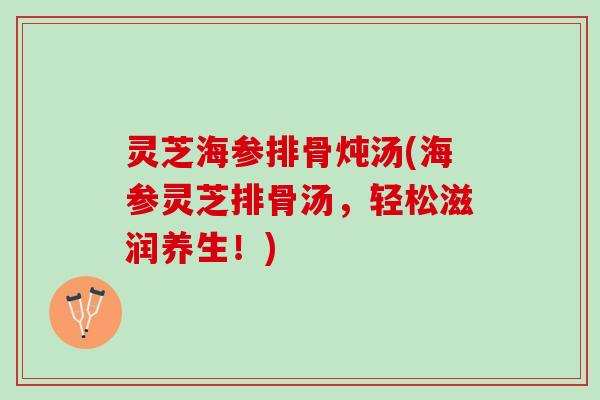 灵芝海参排骨炖汤(海参灵芝排骨汤，轻松滋润养生！)