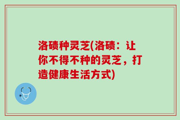 洛碛种灵芝(洛碛：让你不得不种的灵芝，打造健康生活方式)