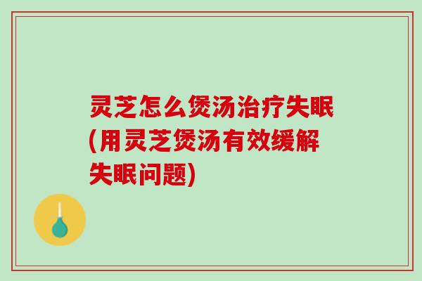 灵芝怎么煲汤治疗失眠(用灵芝煲汤有效缓解失眠问题)