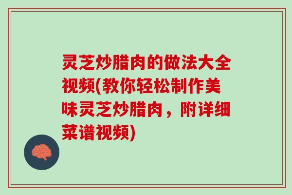 灵芝炒腊肉的做法大全视频(教你轻松制作美味灵芝炒腊肉，附详细菜谱视频)