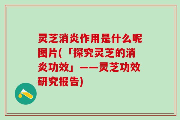 灵芝消炎作用是什么呢图片(「探究灵芝的消炎功效」——灵芝功效研究报告)