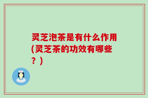 灵芝泡茶是有什么作用(灵芝茶的功效有哪些？)