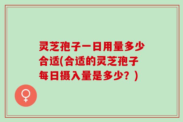 灵芝孢子一日用量多少合适(合适的灵芝孢子每日摄入量是多少？)