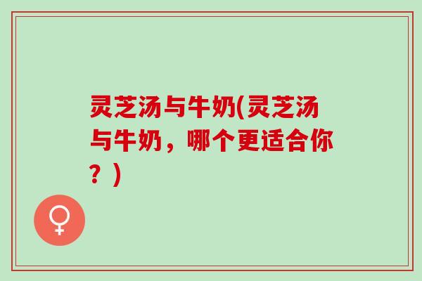 灵芝汤与牛奶(灵芝汤与牛奶，哪个更适合你？)
