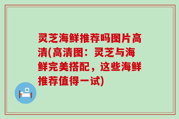 灵芝海鲜推荐吗图片高清(高清图：灵芝与海鲜完美搭配，这些海鲜推荐值得一试)