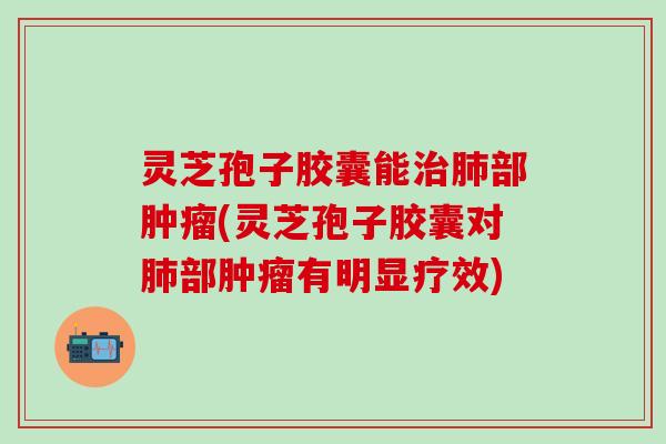 灵芝孢子胶囊能治肺部肿瘤(灵芝孢子胶囊对肺部肿瘤有明显疗效)