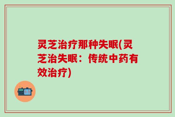 灵芝治疗那种失眠(灵芝治失眠：传统中药有效治疗)