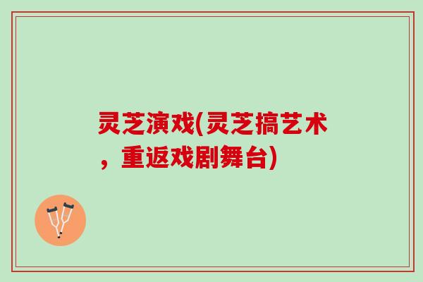 灵芝演戏(灵芝搞艺术，重返戏剧舞台)