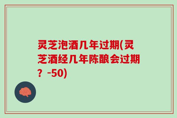 灵芝泡酒几年过期(灵芝酒经几年陈酿会过期？-50)