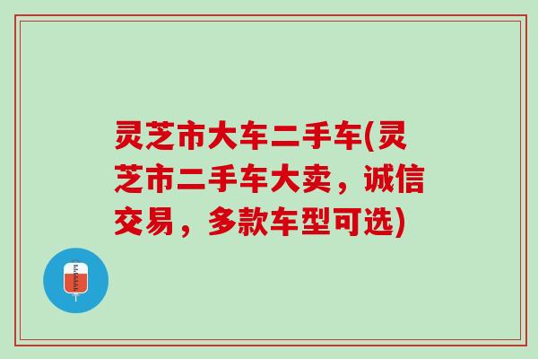 灵芝市大车二手车(灵芝市二手车大卖，诚信交易，多款车型可选)