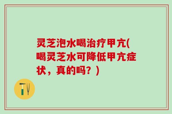 灵芝泡水喝治疗甲亢(喝灵芝水可降低甲亢症状，真的吗？)