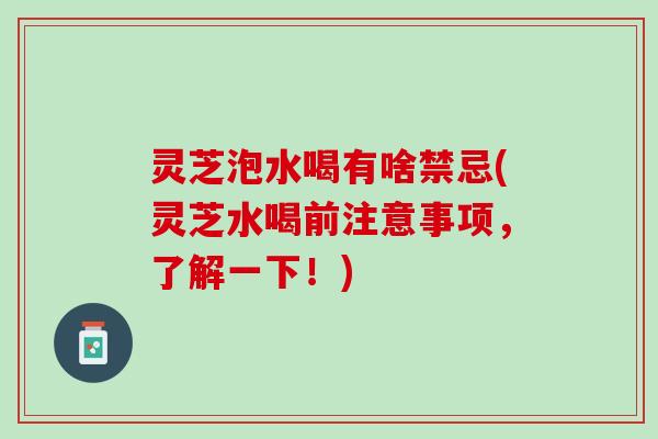 灵芝泡水喝有啥禁忌(灵芝水喝前注意事项，了解一下！)