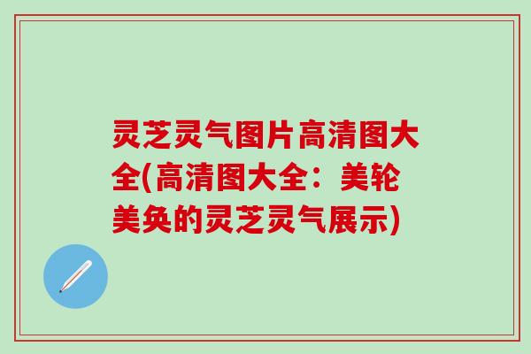 灵芝灵气图片高清图大全(高清图大全：美轮美奂的灵芝灵气展示)