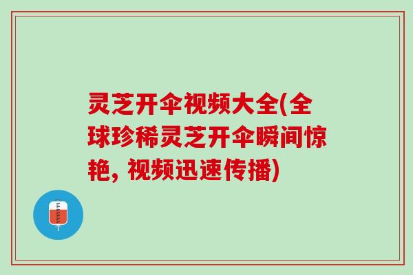 灵芝开伞视频大全(全球珍稀灵芝开伞瞬间惊艳, 视频迅速传播)
