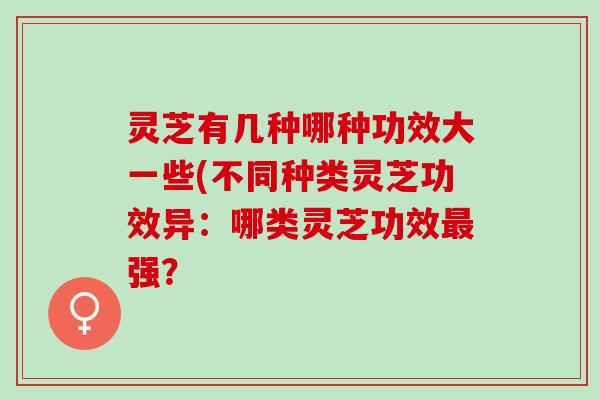灵芝有几种哪种功效大一些(不同种类灵芝功效异：哪类灵芝功效最强？