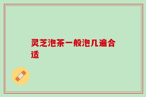 灵芝泡茶一般泡几遍合适