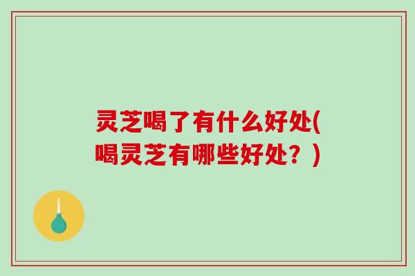 灵芝喝了有什么好处(喝灵芝有哪些好处？)