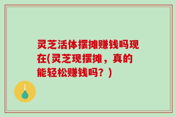 灵芝活体摆摊赚钱吗现在(灵芝现摆摊，真的能轻松赚钱吗？)