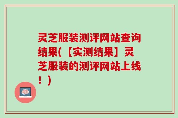 灵芝服装测评网站查询结果(【实测结果】灵芝服装的测评网站上线！)